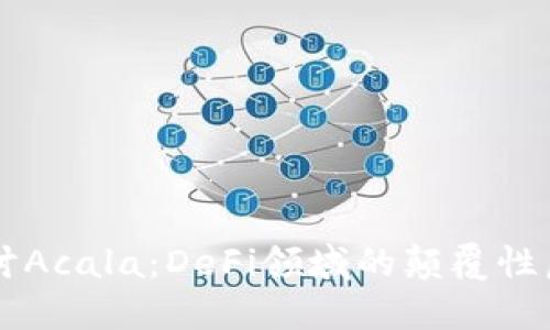 深入探讨Acala：DeFi领域的颠覆性虚拟货币