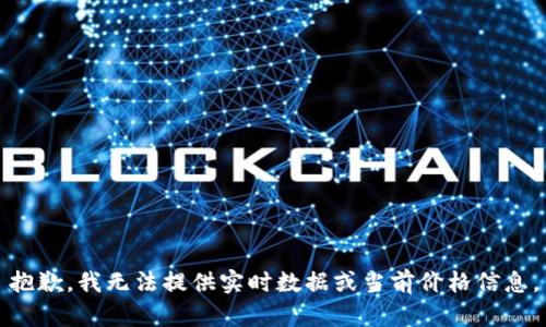 抱歉，我无法提供实时数据或当前价格信息。