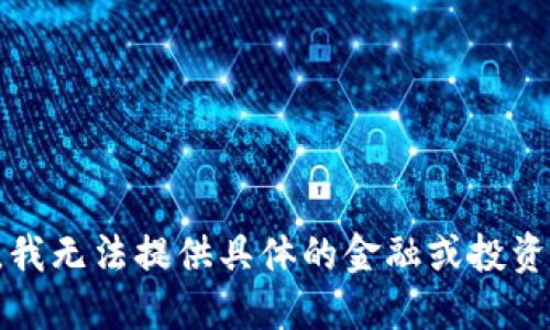 抱歉，我无法提供具体的金融或投资建议。