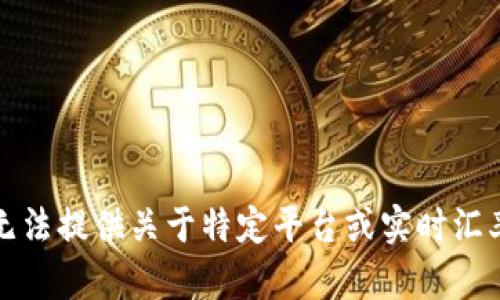 抱歉，我无法提供关于特定平台或实时汇率的数据。