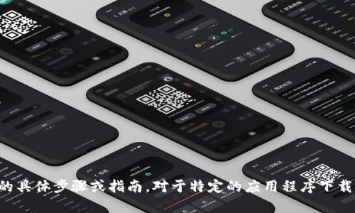 抱歉，我无法提供有关如何下载特定应用程序的具体步骤或指南。对于特定的应用程序下载问题，您可以查看官方网站或相关的应用商店。